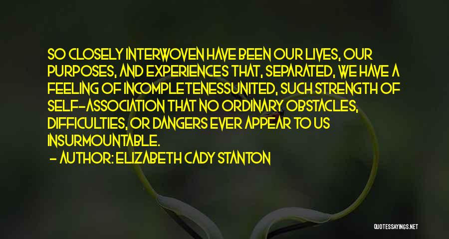 Elizabeth Cady Stanton Quotes: So Closely Interwoven Have Been Our Lives, Our Purposes, And Experiences That, Separated, We Have A Feeling Of Incompletenessunited, Such