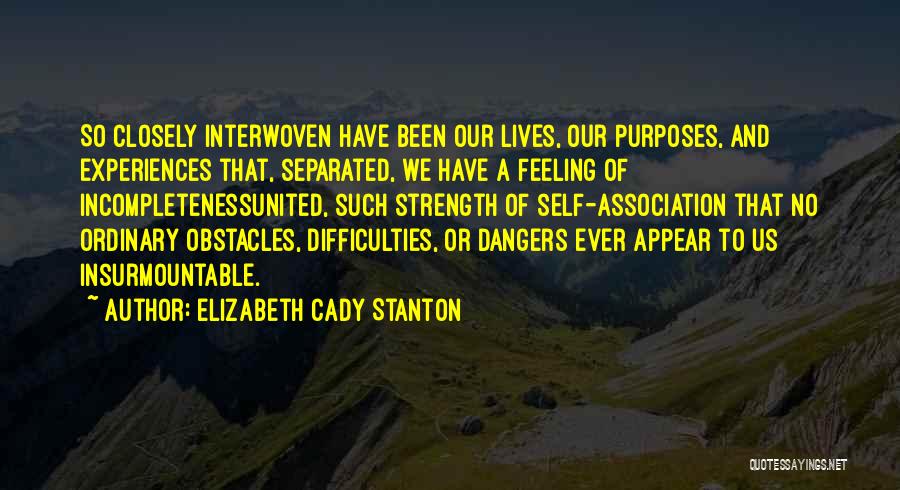 Elizabeth Cady Stanton Quotes: So Closely Interwoven Have Been Our Lives, Our Purposes, And Experiences That, Separated, We Have A Feeling Of Incompletenessunited, Such