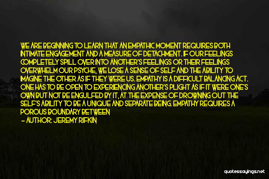 Jeremy Rifkin Quotes: We Are Beginning To Learn That An Empathic Moment Requires Both Intimate Engagement And A Measure Of Detachment. If Our