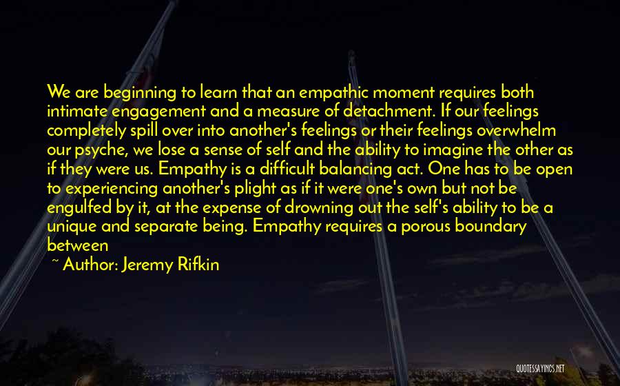 Jeremy Rifkin Quotes: We Are Beginning To Learn That An Empathic Moment Requires Both Intimate Engagement And A Measure Of Detachment. If Our
