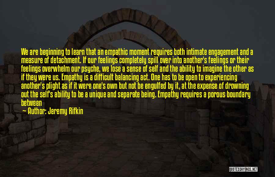 Jeremy Rifkin Quotes: We Are Beginning To Learn That An Empathic Moment Requires Both Intimate Engagement And A Measure Of Detachment. If Our