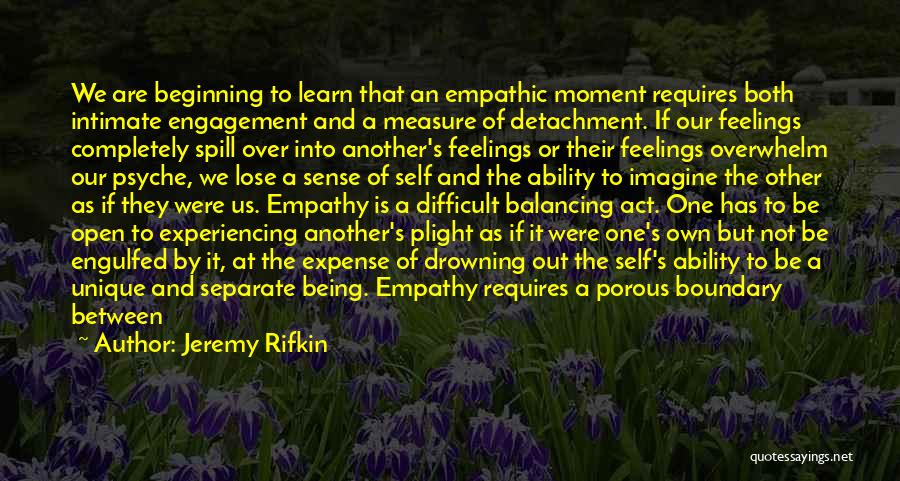 Jeremy Rifkin Quotes: We Are Beginning To Learn That An Empathic Moment Requires Both Intimate Engagement And A Measure Of Detachment. If Our