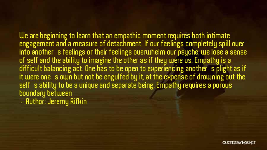 Jeremy Rifkin Quotes: We Are Beginning To Learn That An Empathic Moment Requires Both Intimate Engagement And A Measure Of Detachment. If Our