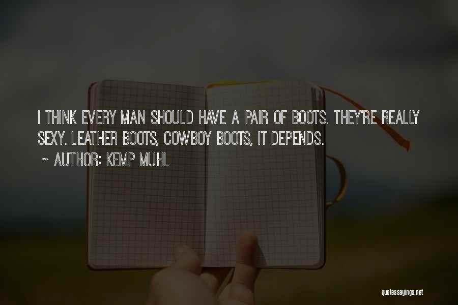 Kemp Muhl Quotes: I Think Every Man Should Have A Pair Of Boots. They're Really Sexy. Leather Boots, Cowboy Boots, It Depends.