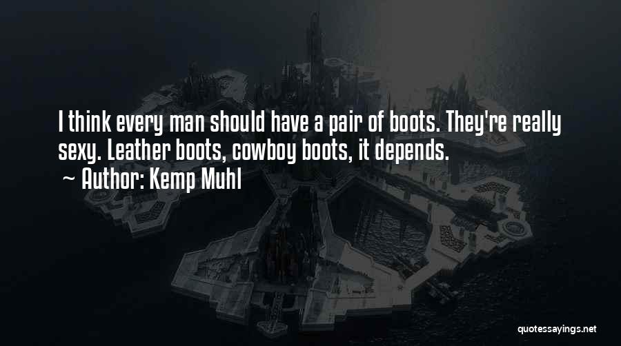 Kemp Muhl Quotes: I Think Every Man Should Have A Pair Of Boots. They're Really Sexy. Leather Boots, Cowboy Boots, It Depends.