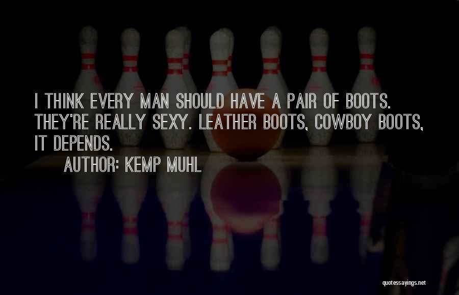 Kemp Muhl Quotes: I Think Every Man Should Have A Pair Of Boots. They're Really Sexy. Leather Boots, Cowboy Boots, It Depends.