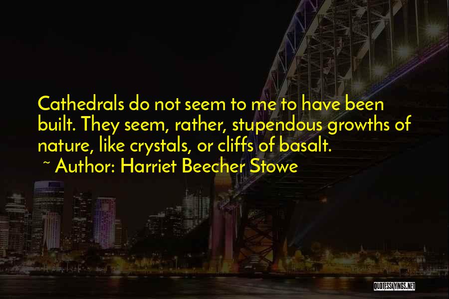 Harriet Beecher Stowe Quotes: Cathedrals Do Not Seem To Me To Have Been Built. They Seem, Rather, Stupendous Growths Of Nature, Like Crystals, Or