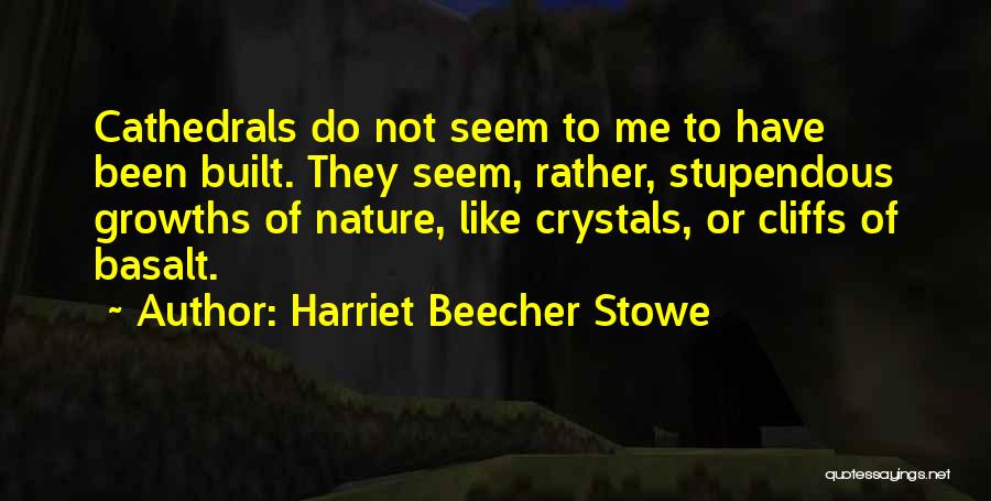 Harriet Beecher Stowe Quotes: Cathedrals Do Not Seem To Me To Have Been Built. They Seem, Rather, Stupendous Growths Of Nature, Like Crystals, Or