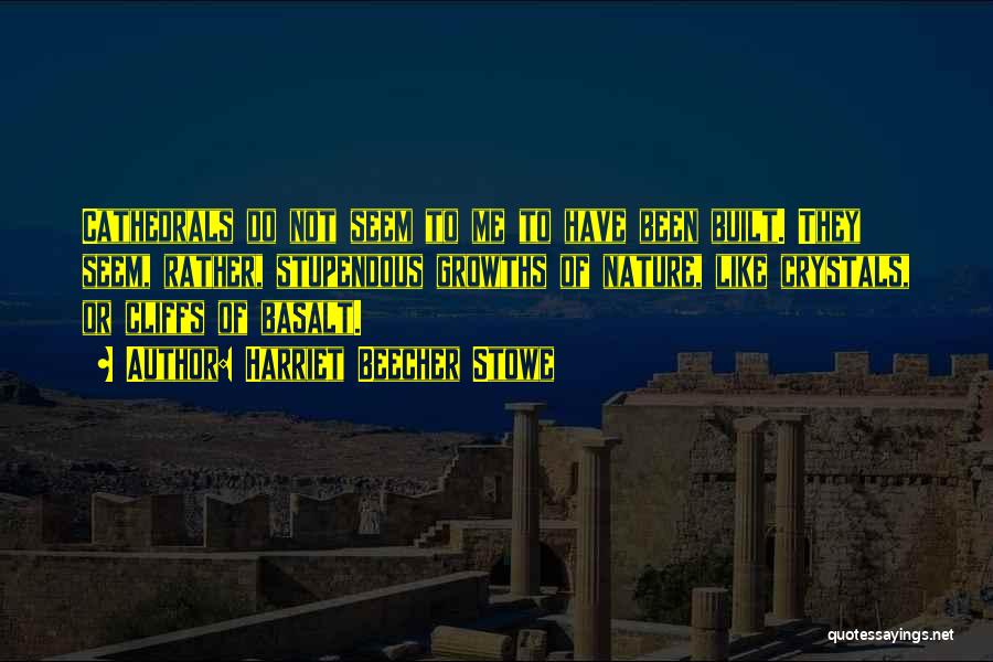 Harriet Beecher Stowe Quotes: Cathedrals Do Not Seem To Me To Have Been Built. They Seem, Rather, Stupendous Growths Of Nature, Like Crystals, Or