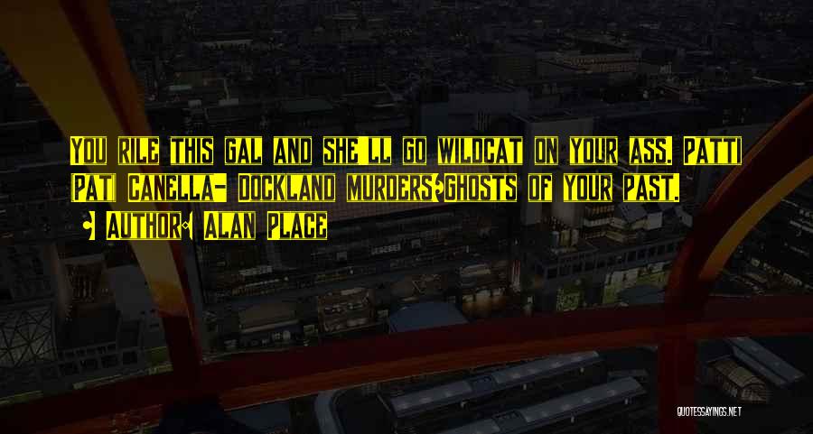 Alan Place Quotes: You Rile This Gal And She'll Go Wildcat On Your Ass. Patti (pat) Canella- Dockland Murders/ghosts Of Your Past.