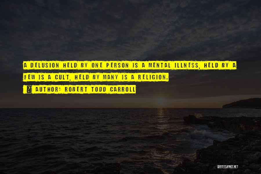 Robert Todd Carroll Quotes: A Delusion Held By One Person Is A Mental Illness, Held By A Few Is A Cult, Held By Many