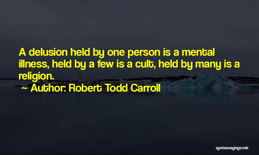 Robert Todd Carroll Quotes: A Delusion Held By One Person Is A Mental Illness, Held By A Few Is A Cult, Held By Many