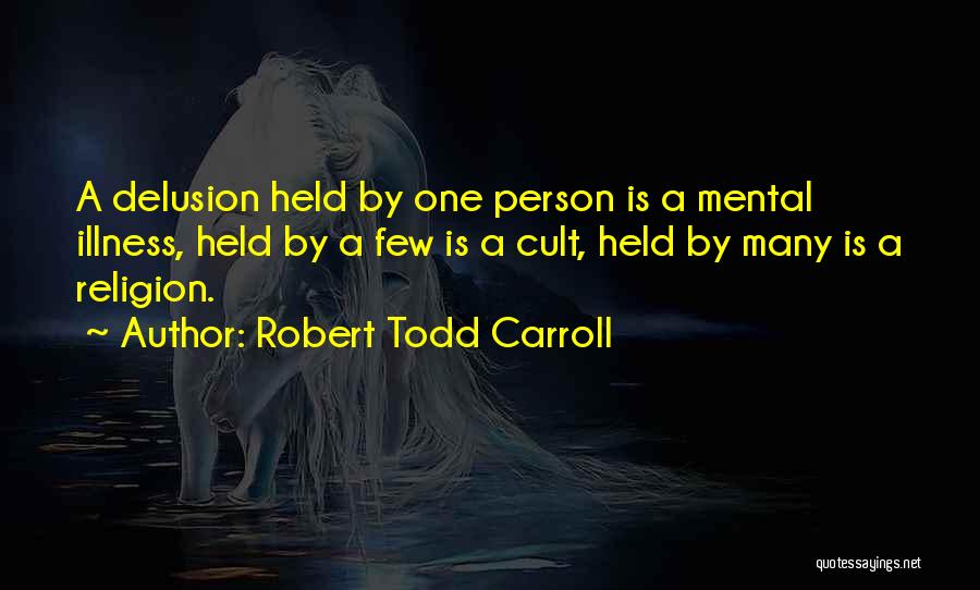 Robert Todd Carroll Quotes: A Delusion Held By One Person Is A Mental Illness, Held By A Few Is A Cult, Held By Many