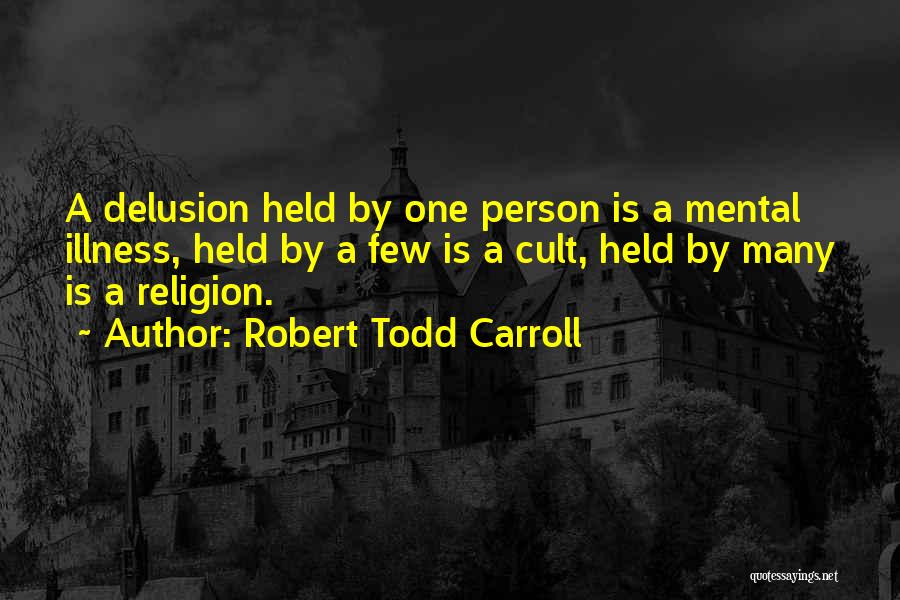 Robert Todd Carroll Quotes: A Delusion Held By One Person Is A Mental Illness, Held By A Few Is A Cult, Held By Many