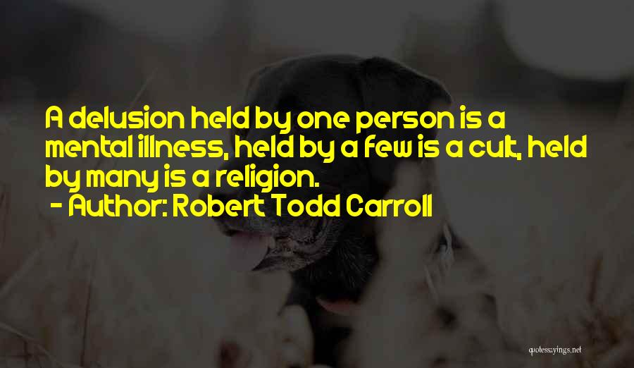 Robert Todd Carroll Quotes: A Delusion Held By One Person Is A Mental Illness, Held By A Few Is A Cult, Held By Many