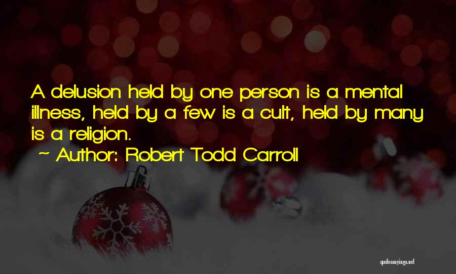 Robert Todd Carroll Quotes: A Delusion Held By One Person Is A Mental Illness, Held By A Few Is A Cult, Held By Many