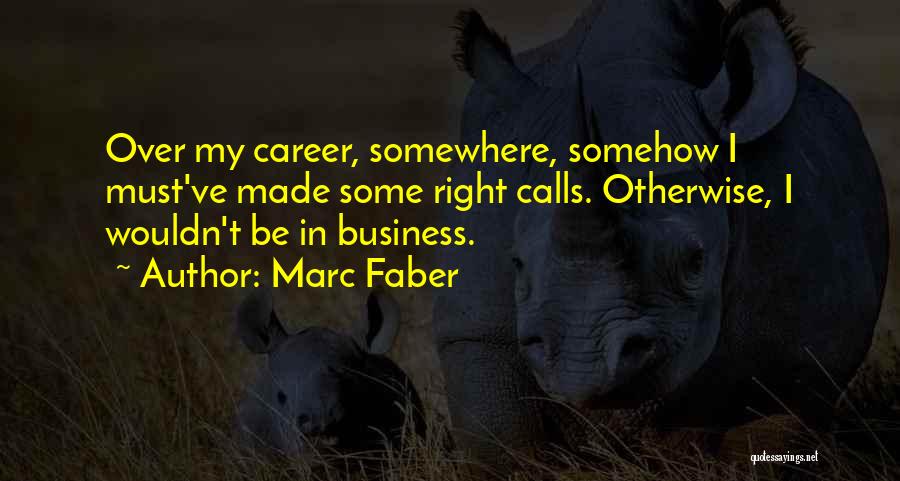 Marc Faber Quotes: Over My Career, Somewhere, Somehow I Must've Made Some Right Calls. Otherwise, I Wouldn't Be In Business.