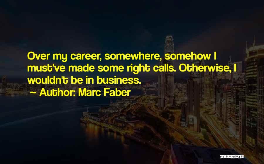 Marc Faber Quotes: Over My Career, Somewhere, Somehow I Must've Made Some Right Calls. Otherwise, I Wouldn't Be In Business.