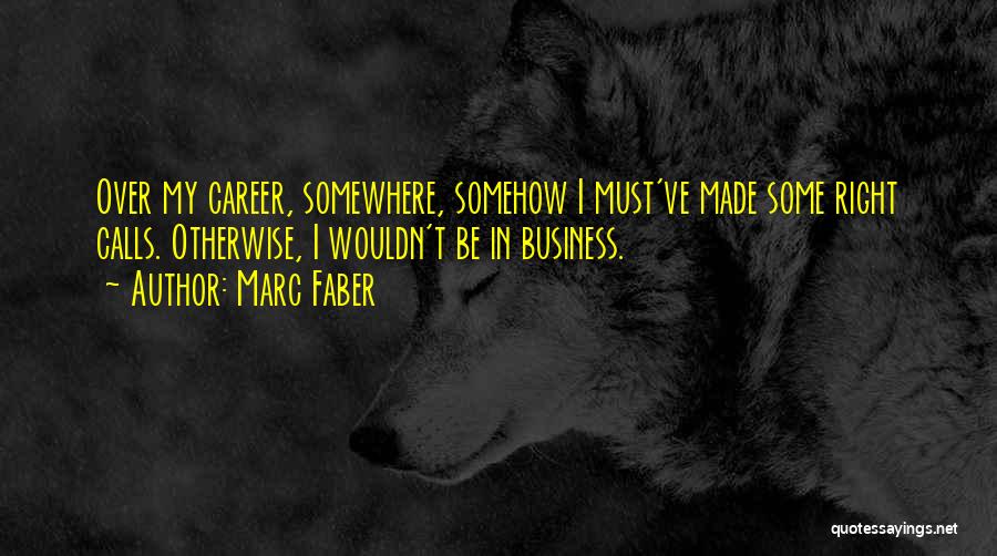 Marc Faber Quotes: Over My Career, Somewhere, Somehow I Must've Made Some Right Calls. Otherwise, I Wouldn't Be In Business.