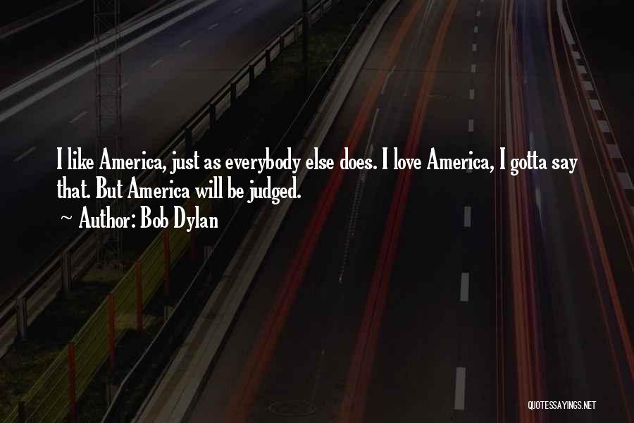 Bob Dylan Quotes: I Like America, Just As Everybody Else Does. I Love America, I Gotta Say That. But America Will Be Judged.