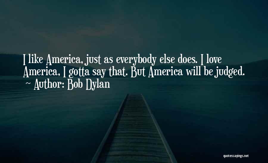 Bob Dylan Quotes: I Like America, Just As Everybody Else Does. I Love America, I Gotta Say That. But America Will Be Judged.