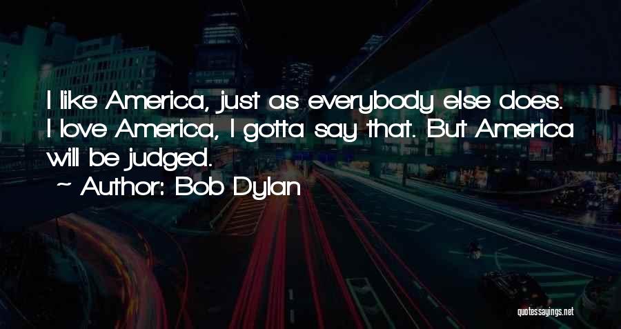 Bob Dylan Quotes: I Like America, Just As Everybody Else Does. I Love America, I Gotta Say That. But America Will Be Judged.