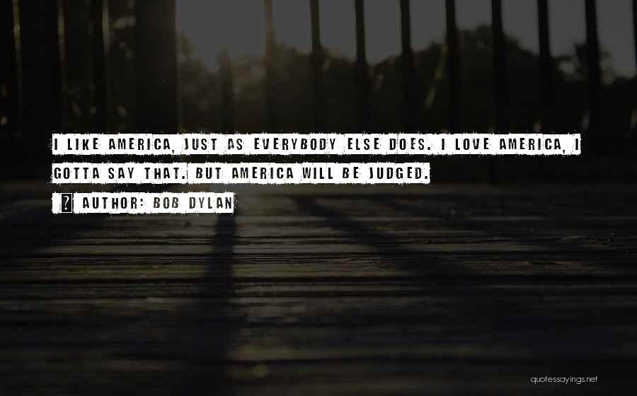 Bob Dylan Quotes: I Like America, Just As Everybody Else Does. I Love America, I Gotta Say That. But America Will Be Judged.