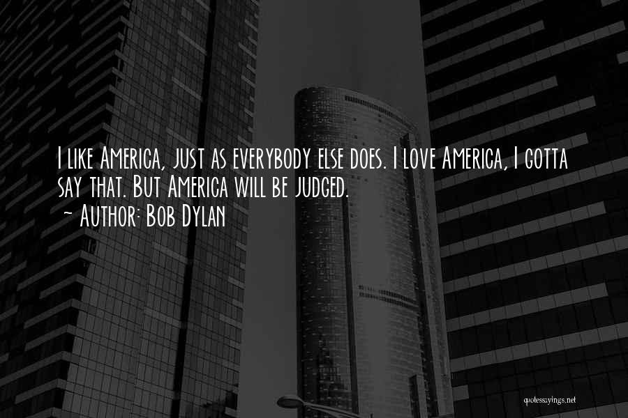 Bob Dylan Quotes: I Like America, Just As Everybody Else Does. I Love America, I Gotta Say That. But America Will Be Judged.