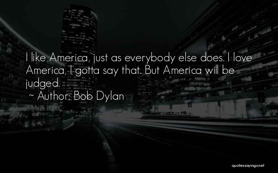 Bob Dylan Quotes: I Like America, Just As Everybody Else Does. I Love America, I Gotta Say That. But America Will Be Judged.