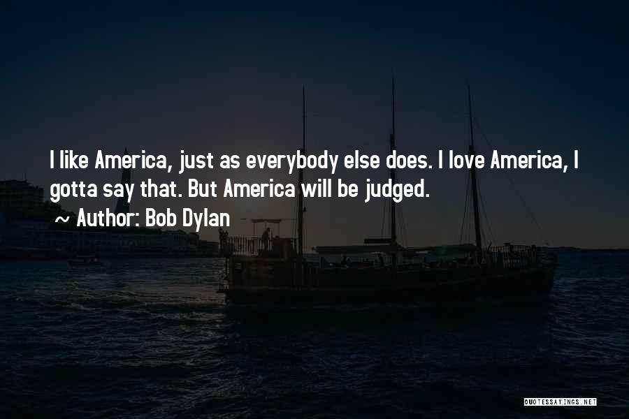 Bob Dylan Quotes: I Like America, Just As Everybody Else Does. I Love America, I Gotta Say That. But America Will Be Judged.