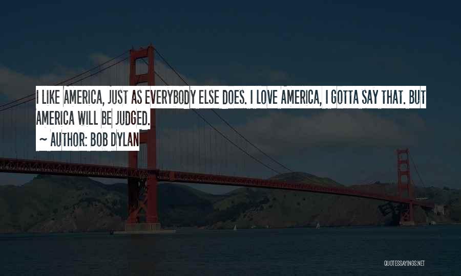 Bob Dylan Quotes: I Like America, Just As Everybody Else Does. I Love America, I Gotta Say That. But America Will Be Judged.
