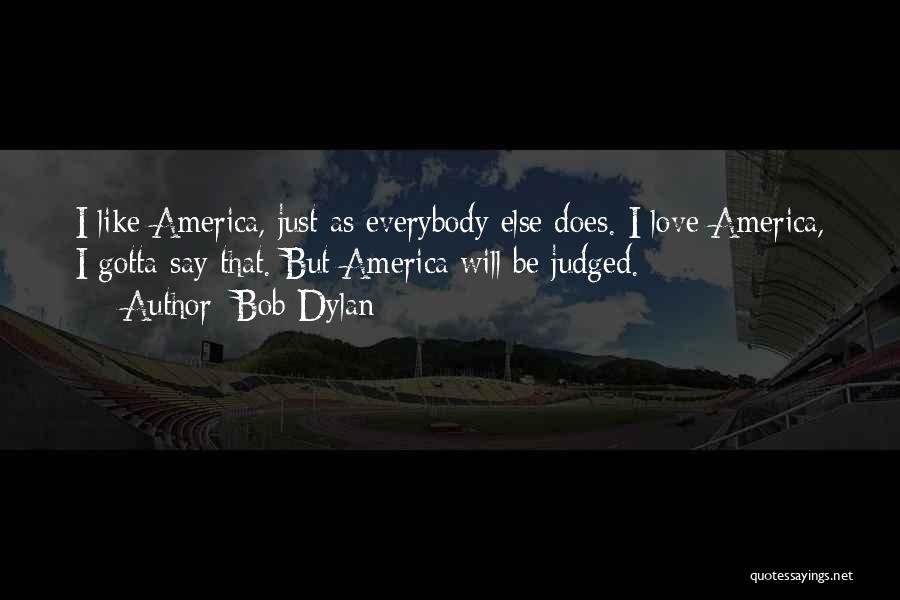 Bob Dylan Quotes: I Like America, Just As Everybody Else Does. I Love America, I Gotta Say That. But America Will Be Judged.