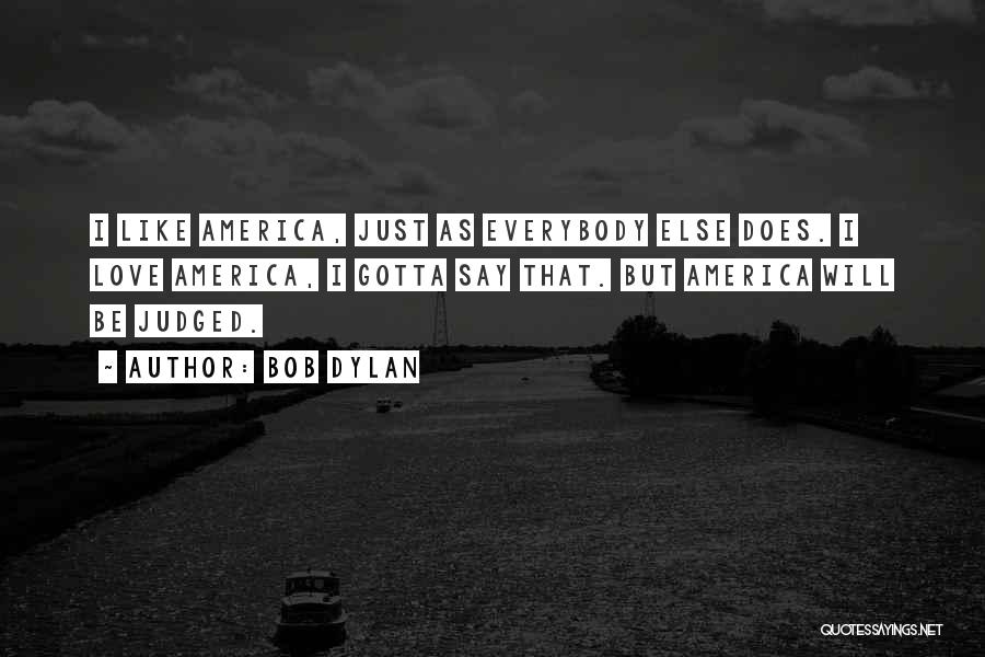 Bob Dylan Quotes: I Like America, Just As Everybody Else Does. I Love America, I Gotta Say That. But America Will Be Judged.