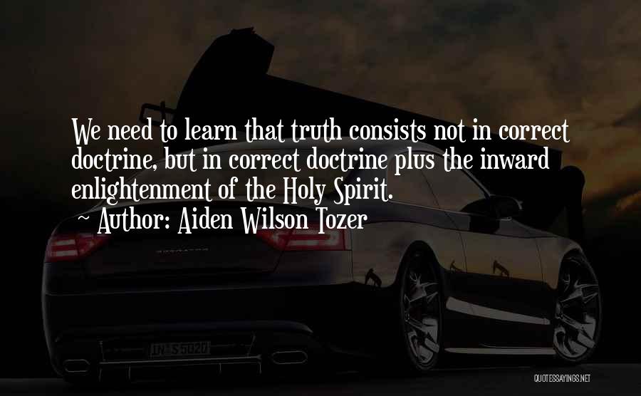 Aiden Wilson Tozer Quotes: We Need To Learn That Truth Consists Not In Correct Doctrine, But In Correct Doctrine Plus The Inward Enlightenment Of