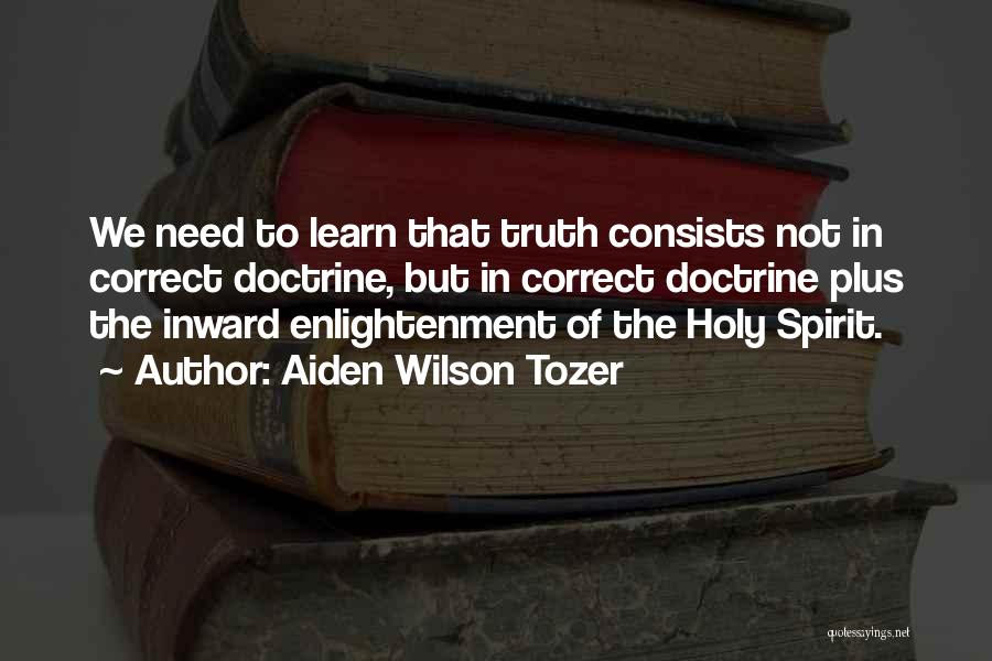 Aiden Wilson Tozer Quotes: We Need To Learn That Truth Consists Not In Correct Doctrine, But In Correct Doctrine Plus The Inward Enlightenment Of