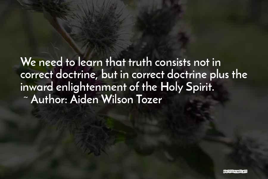 Aiden Wilson Tozer Quotes: We Need To Learn That Truth Consists Not In Correct Doctrine, But In Correct Doctrine Plus The Inward Enlightenment Of