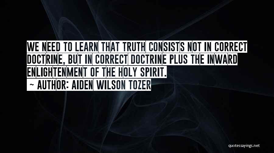 Aiden Wilson Tozer Quotes: We Need To Learn That Truth Consists Not In Correct Doctrine, But In Correct Doctrine Plus The Inward Enlightenment Of