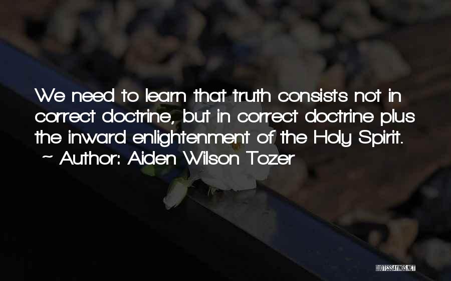 Aiden Wilson Tozer Quotes: We Need To Learn That Truth Consists Not In Correct Doctrine, But In Correct Doctrine Plus The Inward Enlightenment Of