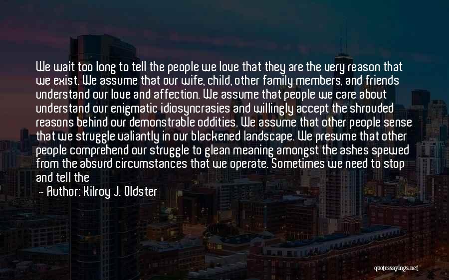 Kilroy J. Oldster Quotes: We Wait Too Long To Tell The People We Love That They Are The Very Reason That We Exist. We