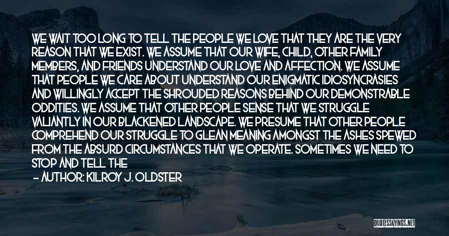 Kilroy J. Oldster Quotes: We Wait Too Long To Tell The People We Love That They Are The Very Reason That We Exist. We