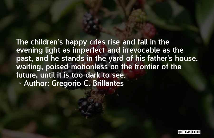 Gregorio C. Brillantes Quotes: The Children's Happy Cries Rise And Fall In The Evening Light As Imperfect And Irrevocable As The Past, And He