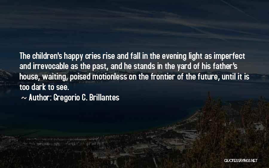 Gregorio C. Brillantes Quotes: The Children's Happy Cries Rise And Fall In The Evening Light As Imperfect And Irrevocable As The Past, And He