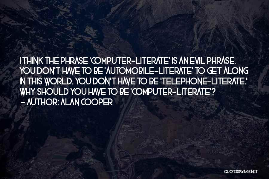 Alan Cooper Quotes: I Think The Phrase 'computer-literate' Is An Evil Phrase. You Don't Have To Be 'automobile-literate' To Get Along In This