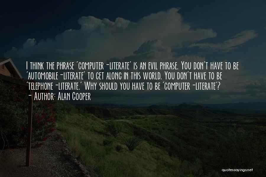 Alan Cooper Quotes: I Think The Phrase 'computer-literate' Is An Evil Phrase. You Don't Have To Be 'automobile-literate' To Get Along In This