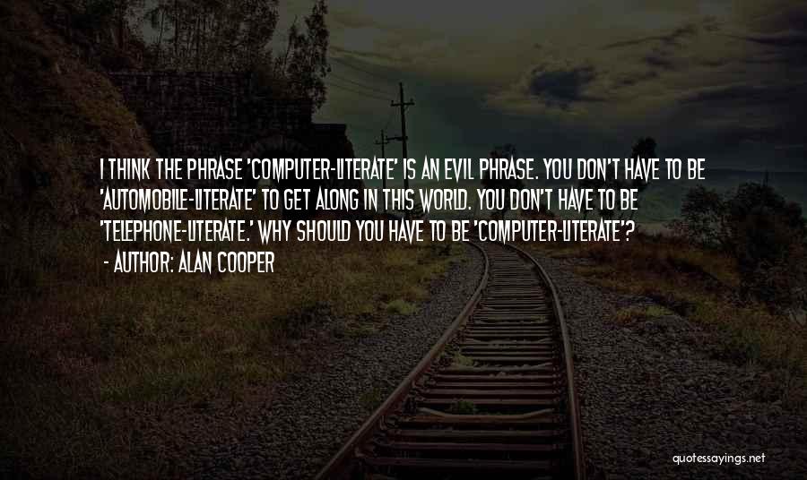 Alan Cooper Quotes: I Think The Phrase 'computer-literate' Is An Evil Phrase. You Don't Have To Be 'automobile-literate' To Get Along In This