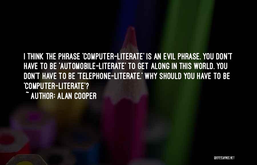 Alan Cooper Quotes: I Think The Phrase 'computer-literate' Is An Evil Phrase. You Don't Have To Be 'automobile-literate' To Get Along In This