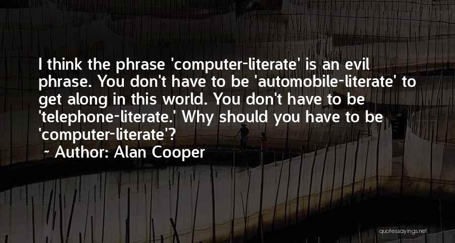 Alan Cooper Quotes: I Think The Phrase 'computer-literate' Is An Evil Phrase. You Don't Have To Be 'automobile-literate' To Get Along In This