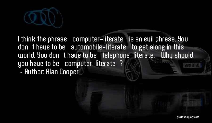 Alan Cooper Quotes: I Think The Phrase 'computer-literate' Is An Evil Phrase. You Don't Have To Be 'automobile-literate' To Get Along In This