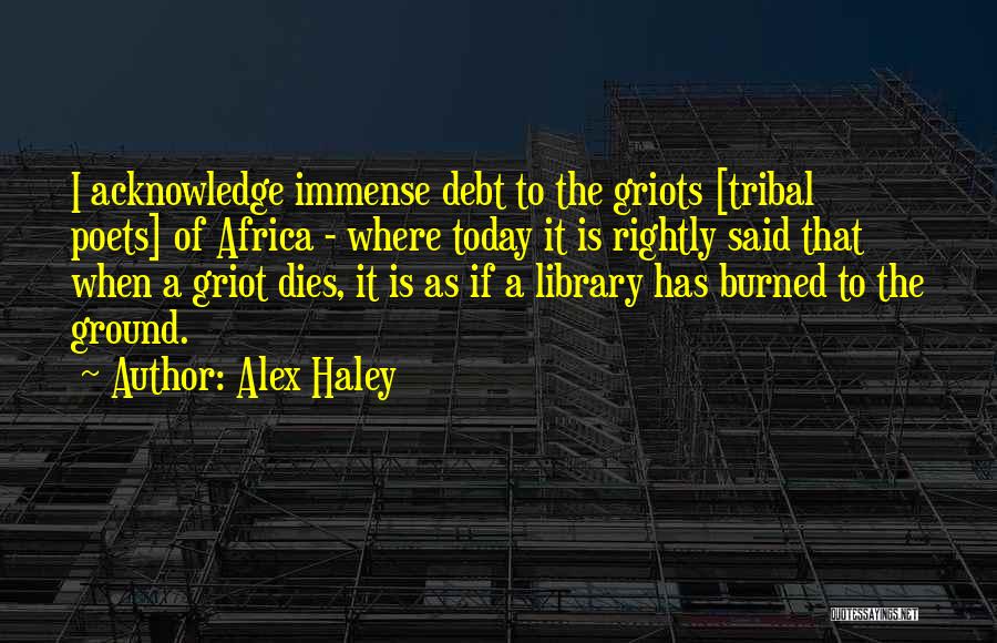 Alex Haley Quotes: I Acknowledge Immense Debt To The Griots [tribal Poets] Of Africa - Where Today It Is Rightly Said That When