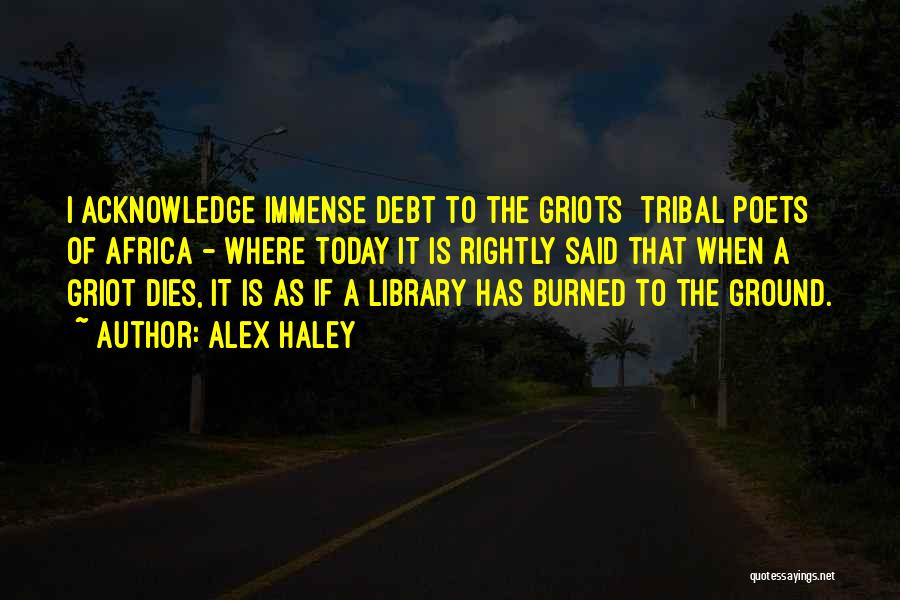 Alex Haley Quotes: I Acknowledge Immense Debt To The Griots [tribal Poets] Of Africa - Where Today It Is Rightly Said That When